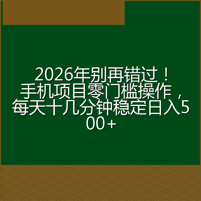 2026年别再错过！手机项目零门槛操作，每天十几分钟稳定日入500+