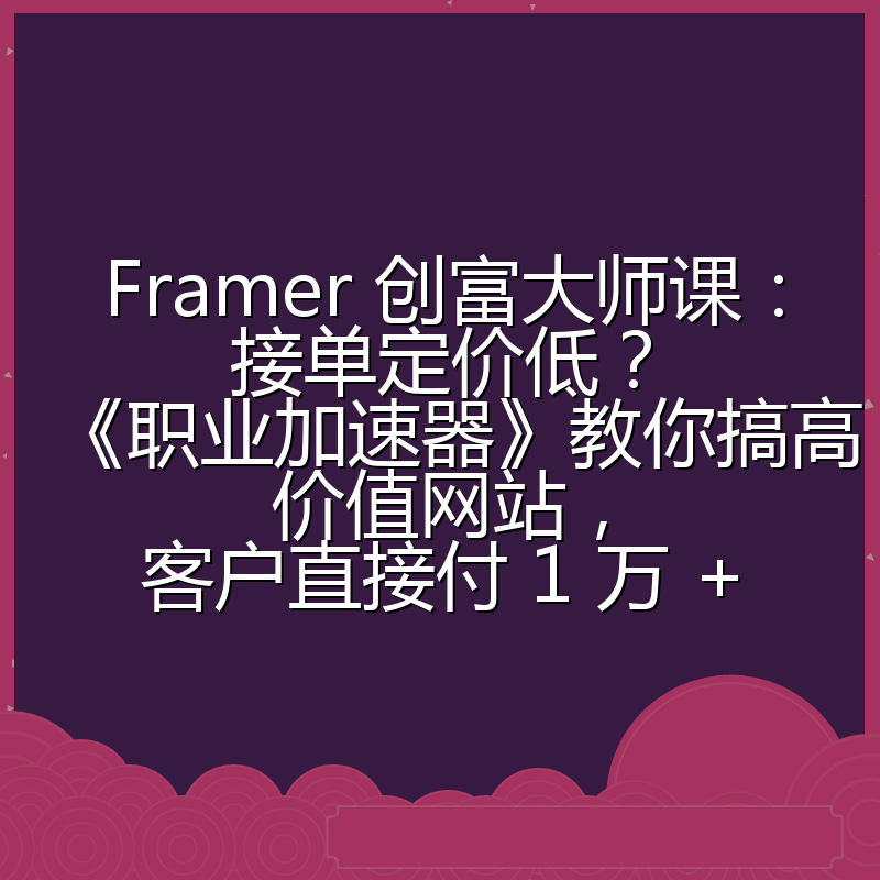 Framer 创富大师课：接单定价低？《职业加速器》教你搞高价值网站，客户直接付 1 万 +