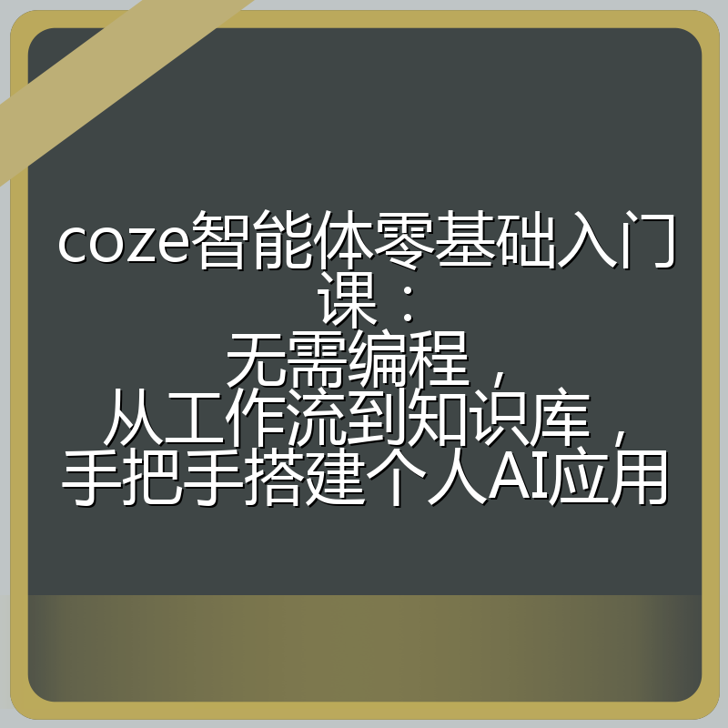 coze智能体零基础入门课:无需编程,从工作流到知识库,手把手搭建个人AI应用