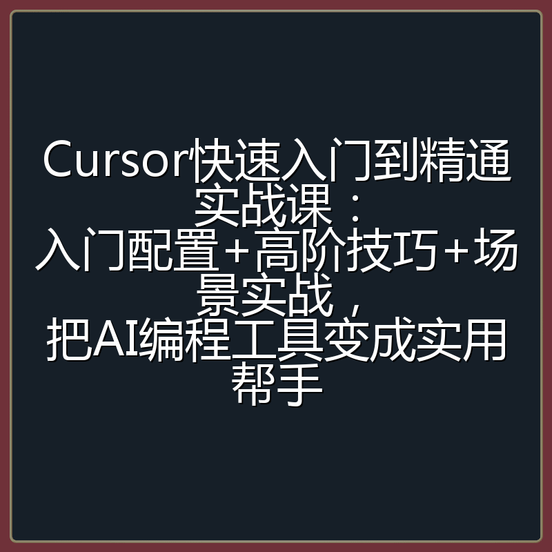 Cursor快速入门到精通实战课：入门配置+高阶技巧+场景实战，把AI编程工具变成实用帮手