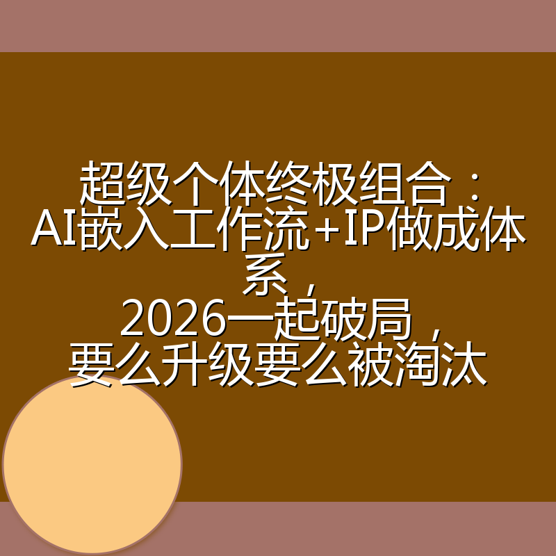 超级个体终极组合:AI嵌入工作流+IP做成体系,2026一起破局,要么升级要么被淘汰