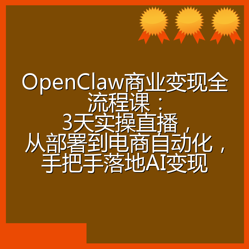 OpenClaw商业变现全流程课：3天实操直播，从部署到电商自动化，手把手落地AI变现