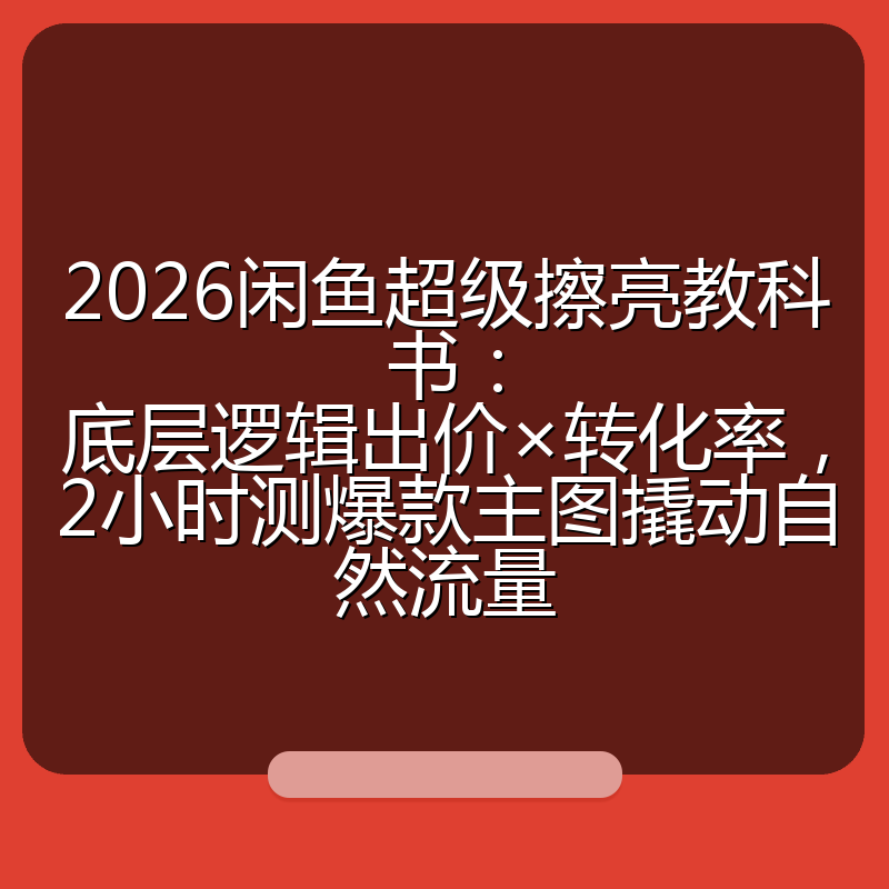 2026闲鱼超级擦亮教科书:底层逻辑出价×转化率,2小时测爆款主图撬动自然流量