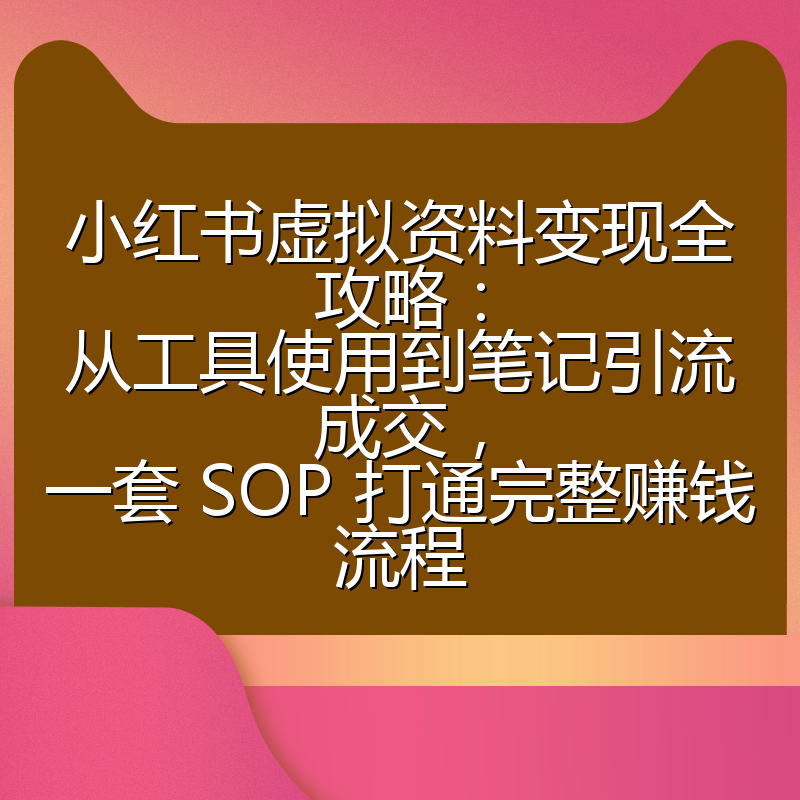 小红书虚拟资料变现全攻略：从工具使用到笔记引流成交，一套 SOP 打通完整赚钱流程