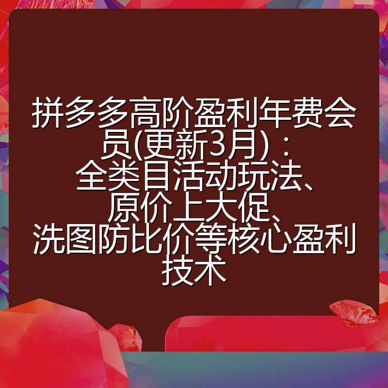 拼多多高阶盈利年费会员(更新3月)：全类目活动玩法、原价上大促、洗图防比价等核心盈利技术