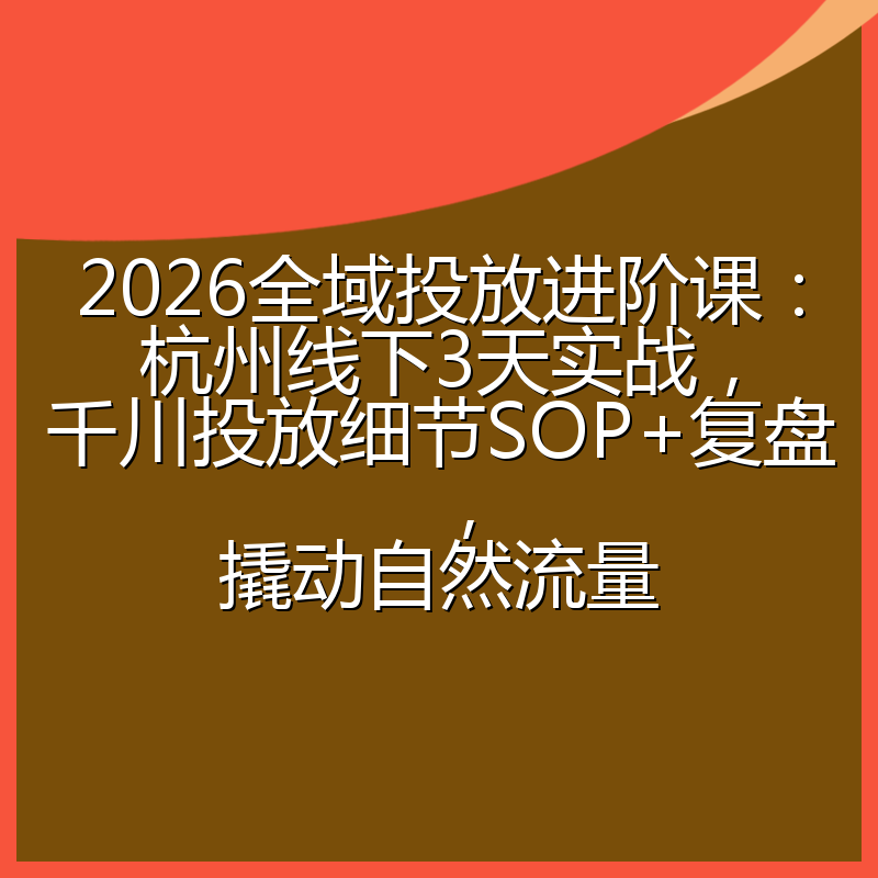 2026全域投放进阶课：杭州线下3天实战，千川投放细节SOP+复盘，撬动自然流量