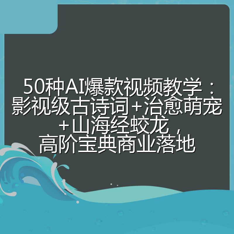 50种AI爆款视频教学：影视级古诗词+治愈萌宠+山海经蛟龙，高阶宝典商业落地