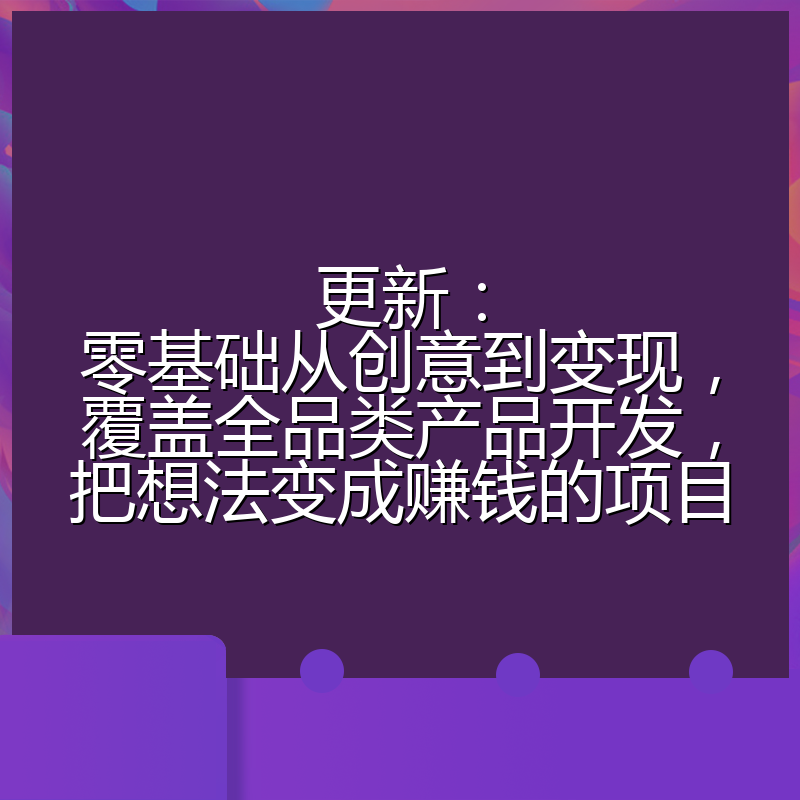 更新：零基础从创意到变现，覆盖全品类产品开发，把想法变成赚钱的项目
