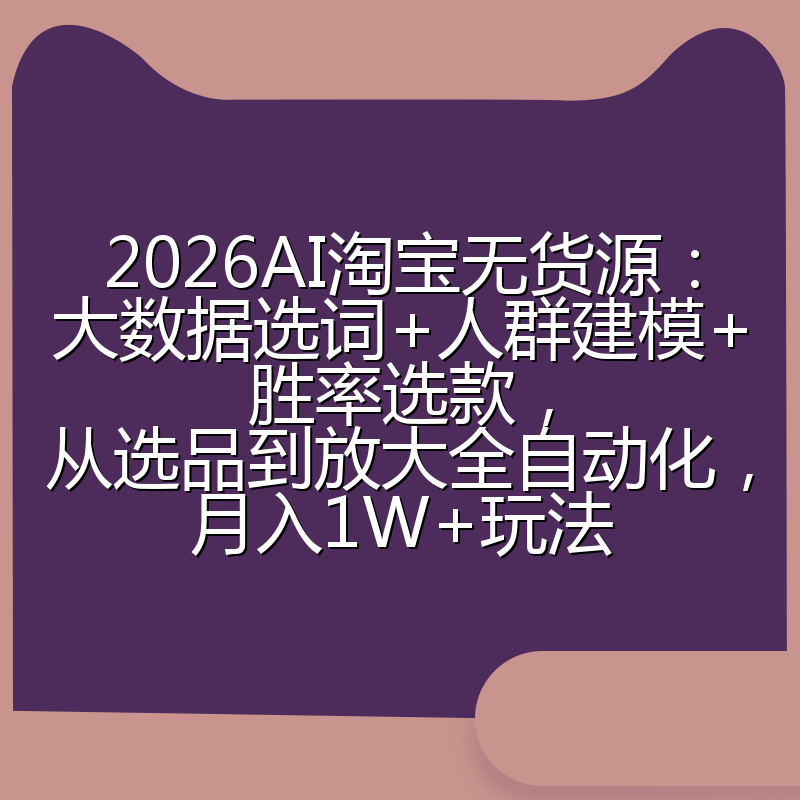 2026AI淘宝无货源:大数据选词+人群建模+胜率选款,从选品到放大全自动化,月入1W+玩法