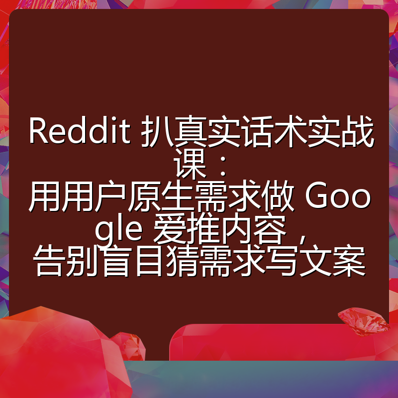 Reddit 扒真实话术实战课:用用户原生需求做 Google 爱推内容,告别盲目猜需求写文案