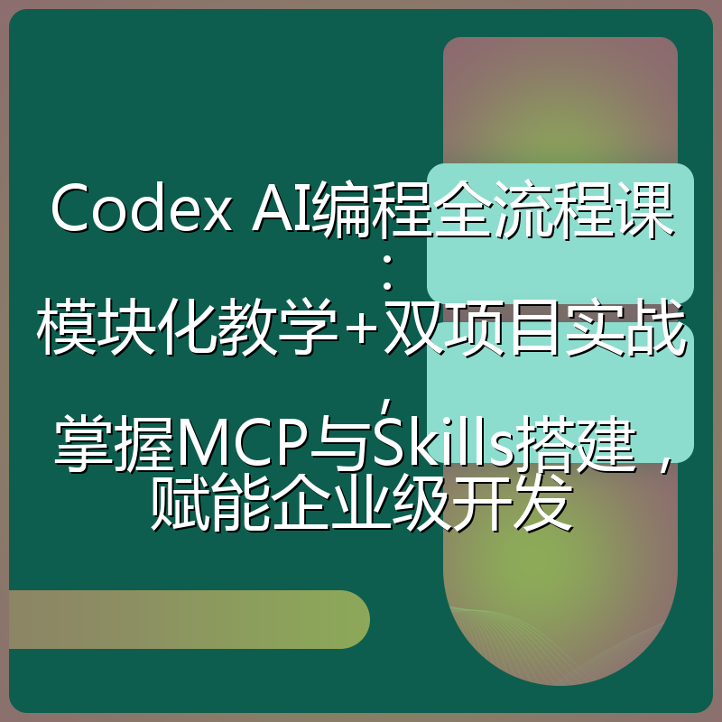 Codex AI编程全流程课：模块化教学+双项目实战，掌握MCP与Skills搭建，赋能企业级开发