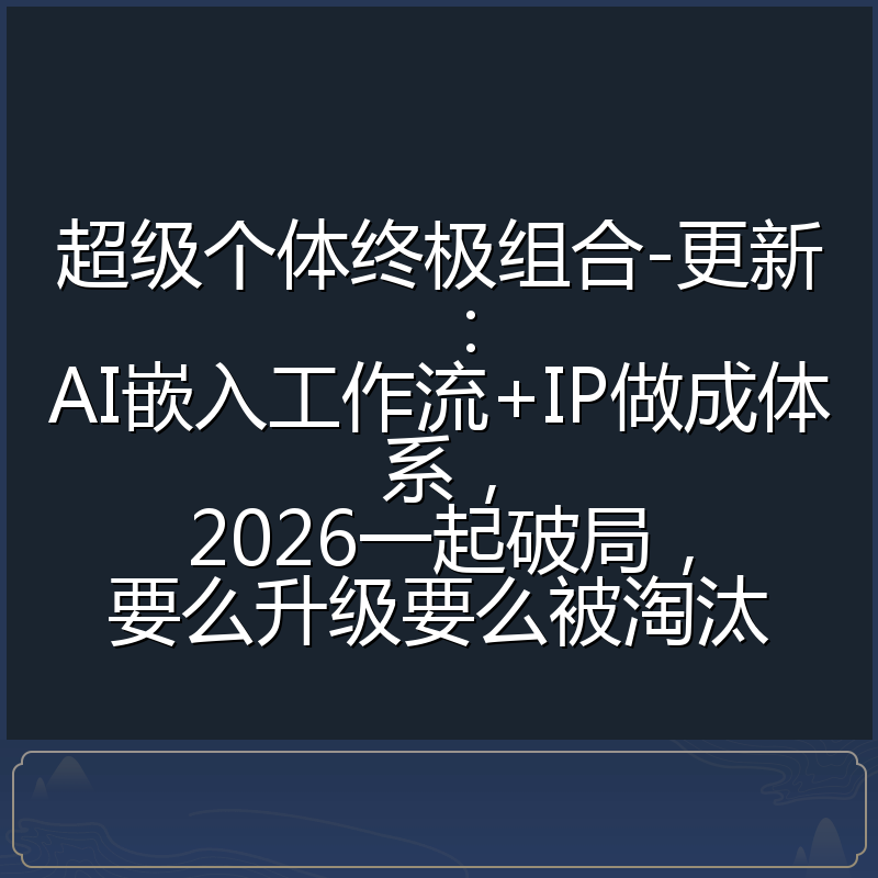 超级个体终极组合-更新：AI嵌入工作流+IP做成体系，2026一起破局，要么升级要么被淘汰