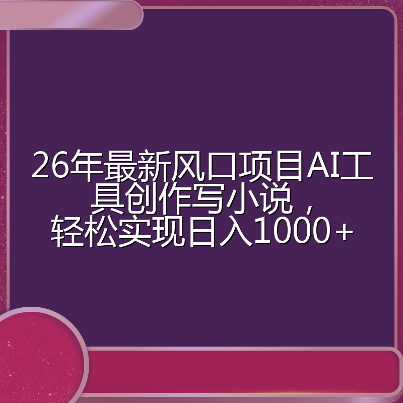 26年最新风口项目AI工具创作写小说，轻松实现日入1000+