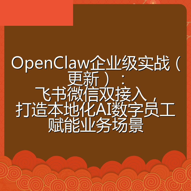 OpenClaw企业级实战（更新）：飞书微信双接入，打造本地化AI数字员工赋能业务场景