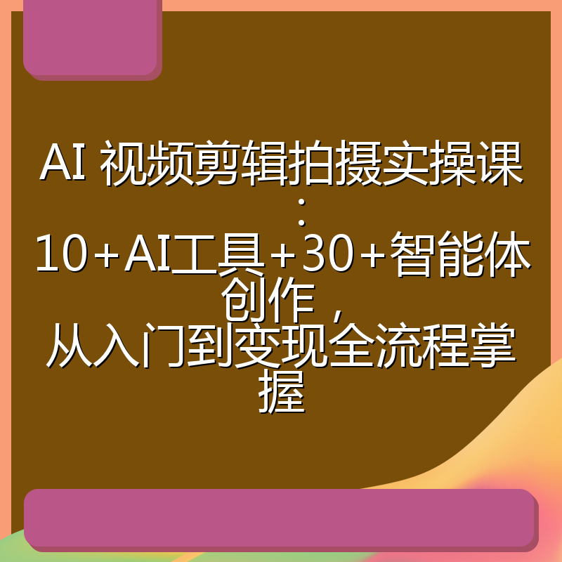 AI 视频剪辑拍摄实操课：10+AI工具+30+智能体创作，从入门到变现全流程掌握