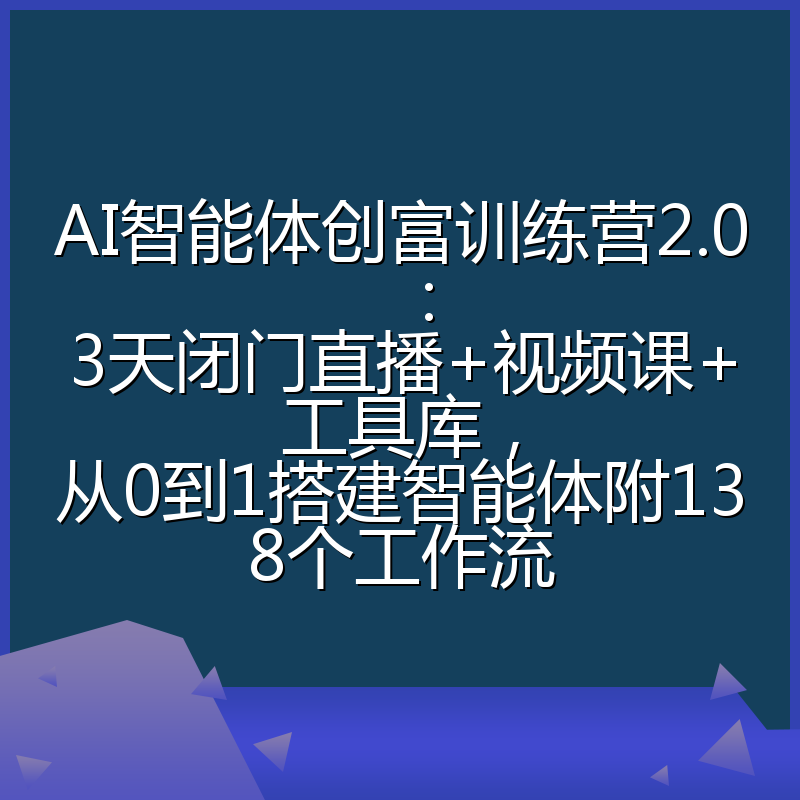 AI智能体创富训练营2.0：3天闭门直播+视频课+工具库，从0到1搭建智能体附138个工作流