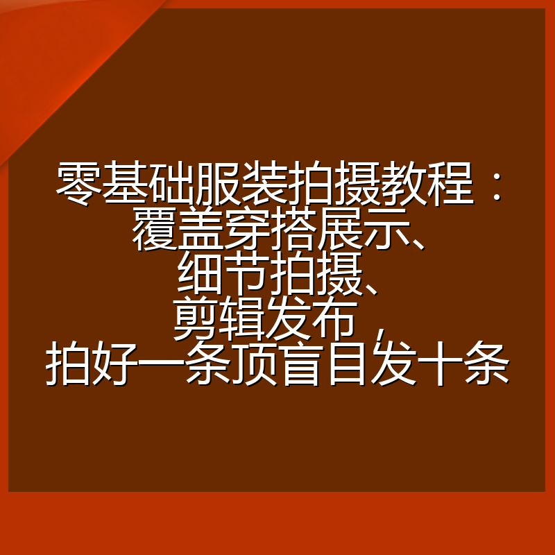 零基础服装拍摄教程:覆盖穿搭展示、细节拍摄、剪辑发布,拍好一条顶盲目发十条