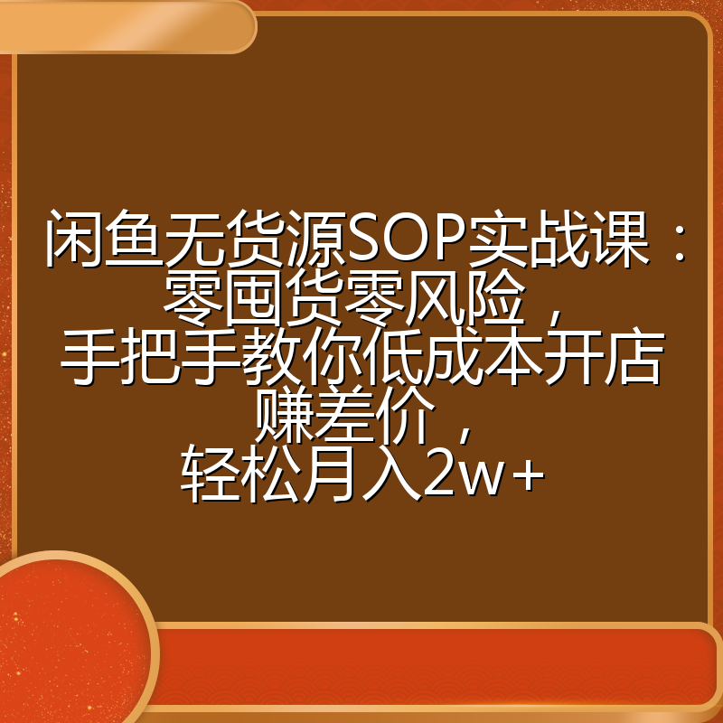 闲鱼无货源SOP实战课：零囤货零风险，手把手教你低成本开店赚差价，轻松月入2w+