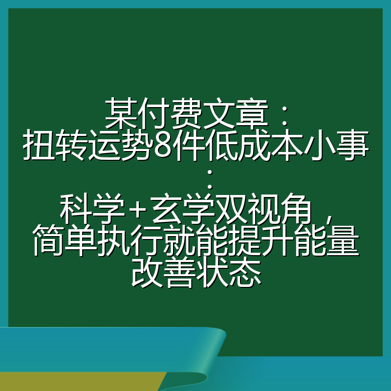 某付费文章：扭转运势8件低成本小事：科学+玄学双视角，简单执行就能提升能量改善状态
