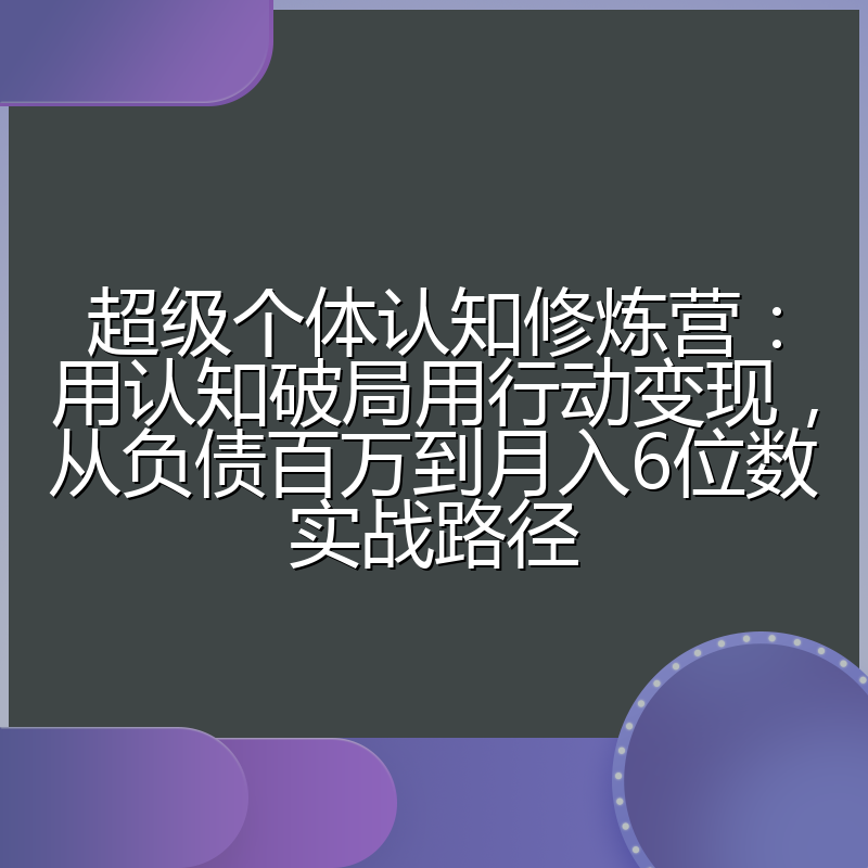 超级个体认知修炼营：用认知破局用行动变现，从负债百万到月入6位数实战路径