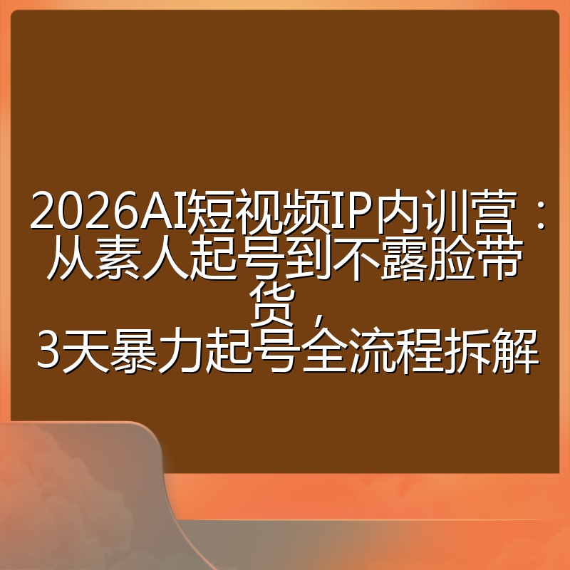 2026AI短视频IP内训营：从素人起号到不露脸带货，3天暴力起号全流程拆解