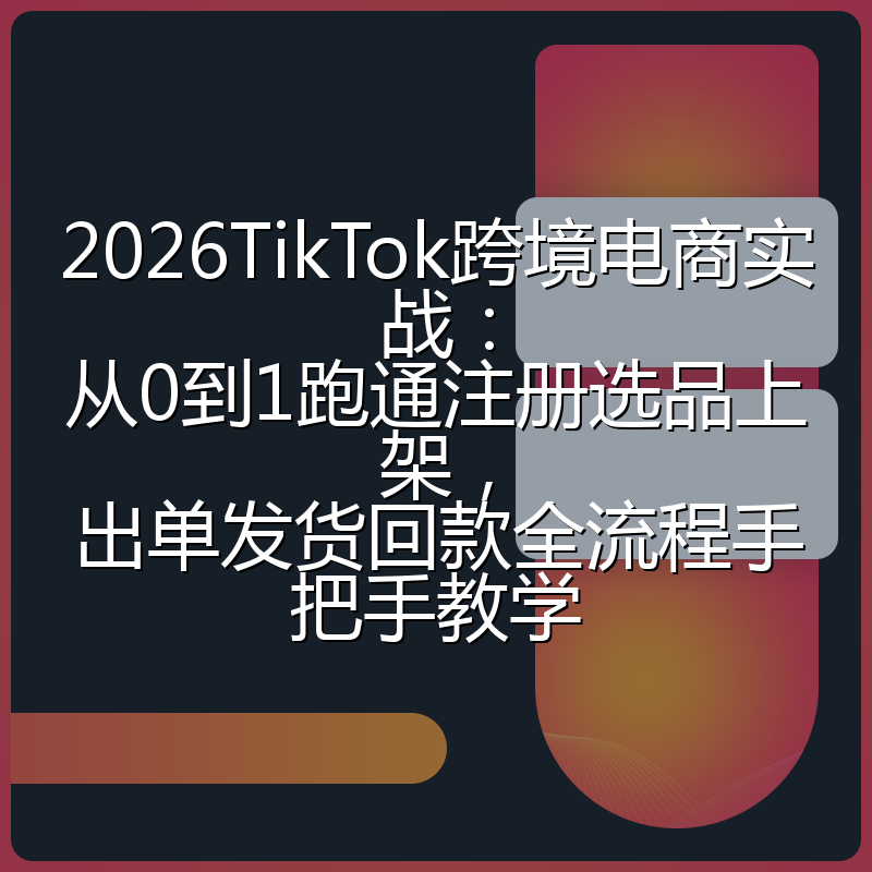 2026TikTok跨境电商实战：从0到1跑通注册选品上架，出单发货回款全流程手把手教学