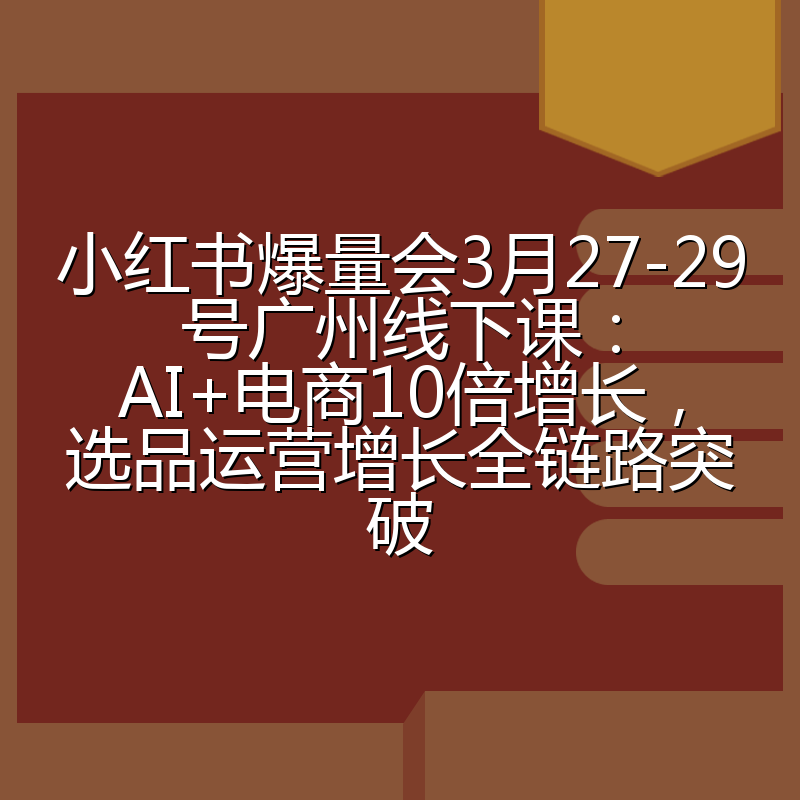 小红书爆量会3月27-29号广州线下课:AI+电商10倍增长,选品运营增长全链路突破