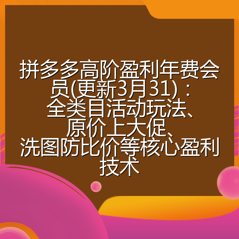 拼多多高阶盈利年费会员(更新3月31)：全类目活动玩法、原价上大促、洗图防比价等核心盈利技术