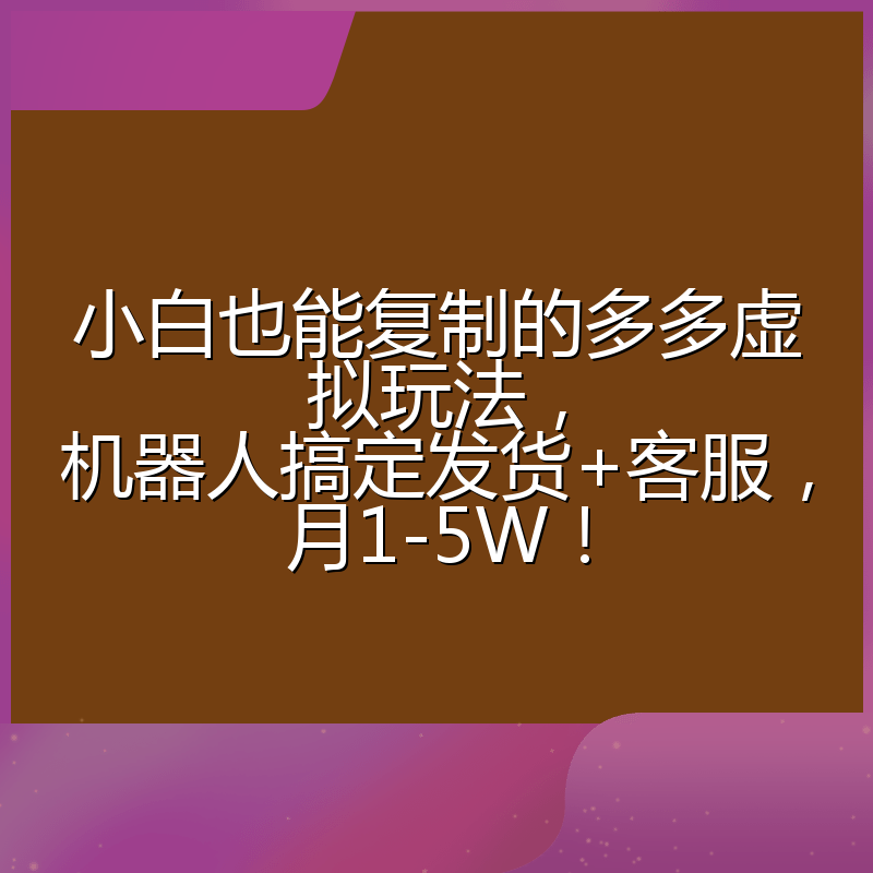 小白也能复制的多多虚拟玩法，机器人搞定发货+客服，月1-5W！