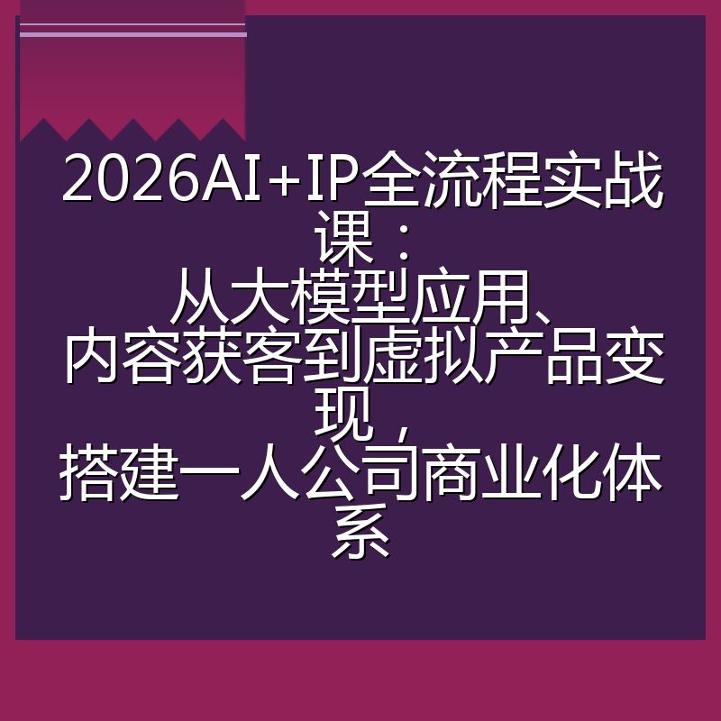 2026AI+IP全流程实战课：从大模型应用、内容获客到虚拟产品变现，搭建一人公司商业化体系