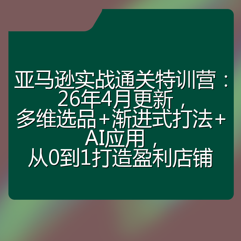 亚马逊实战通关特训营：26年4月更新，多维选品+渐进式打法+AI应用，从0到1打造盈利店铺