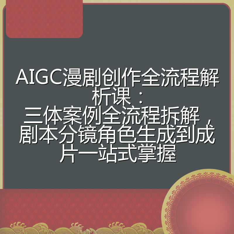 AIGC漫剧创作全流程解析课:三体案例全流程拆解,剧本分镜角色生成到成片一站式掌握
