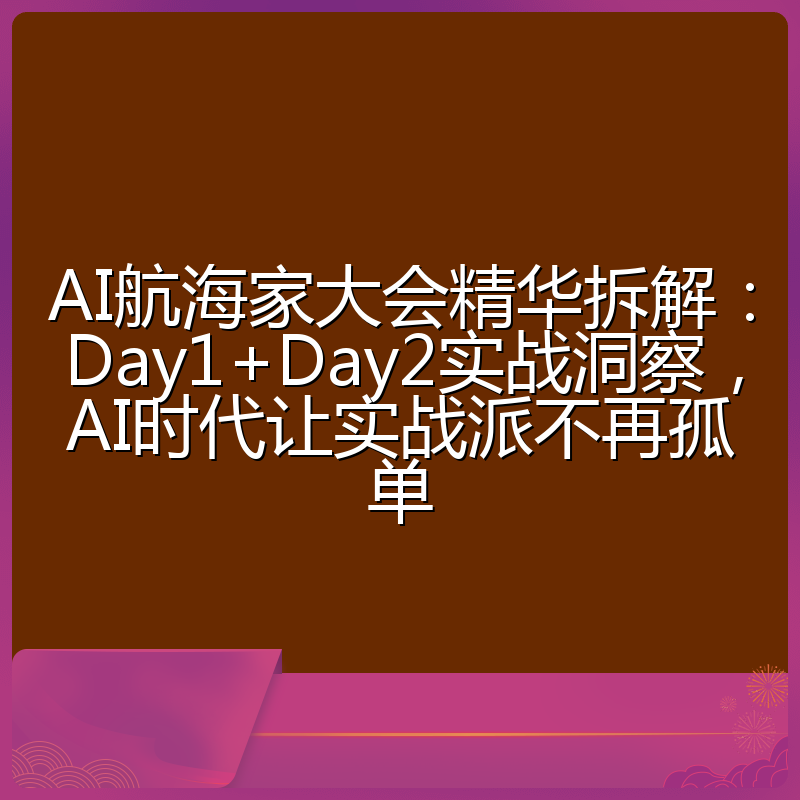 AI航海家大会精华拆解：Day1+Day2实战洞察，AI时代让实战派不再孤单