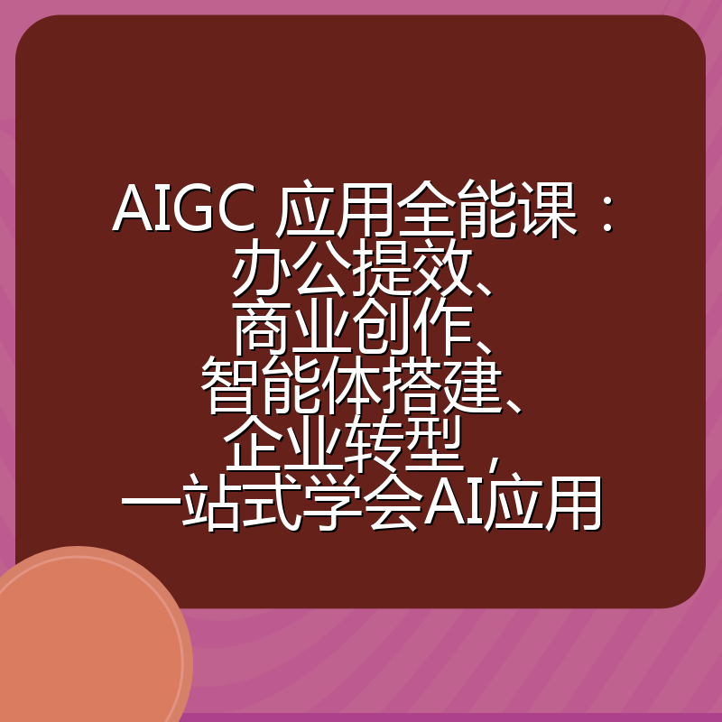 AIGC 应用全能课:办公提效、商业创作、智能体搭建、企业转型,一站式学会AI应用