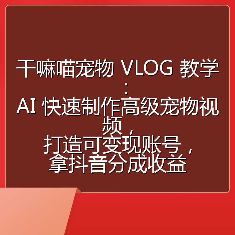 干嘛喵宠物 VLOG 教学：AI 快速制作高级宠物视频，打造可变现账号，拿抖音分成收益