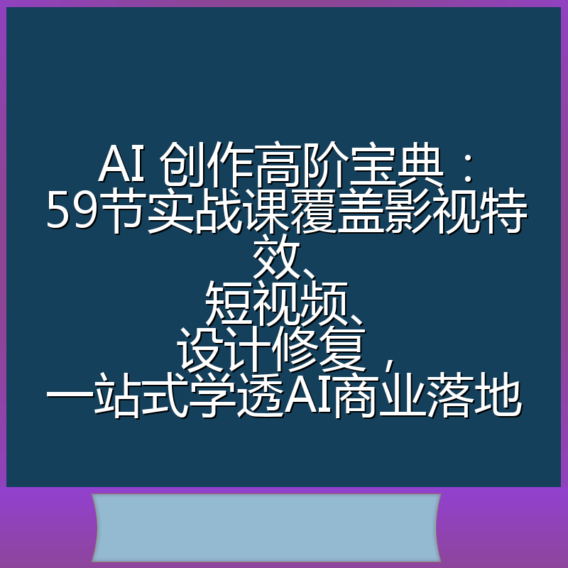 AI 创作高阶宝典：59节实战课覆盖影视特效、短视频、设计修复，一站式学透AI商业落地