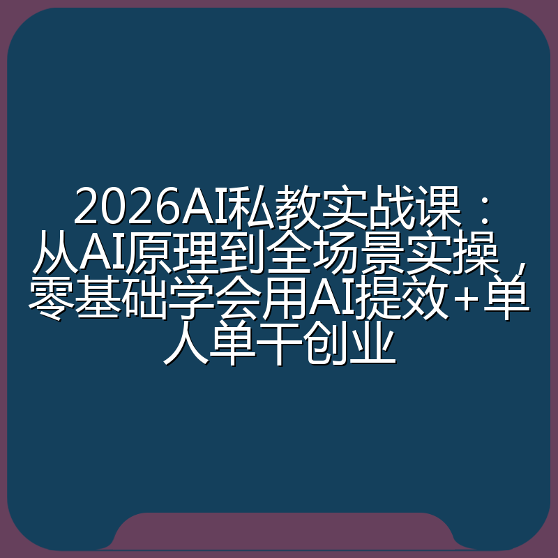 2026AI私教实战课:从AI原理到全场景实操,零基础学会用AI提效+单人单干创业