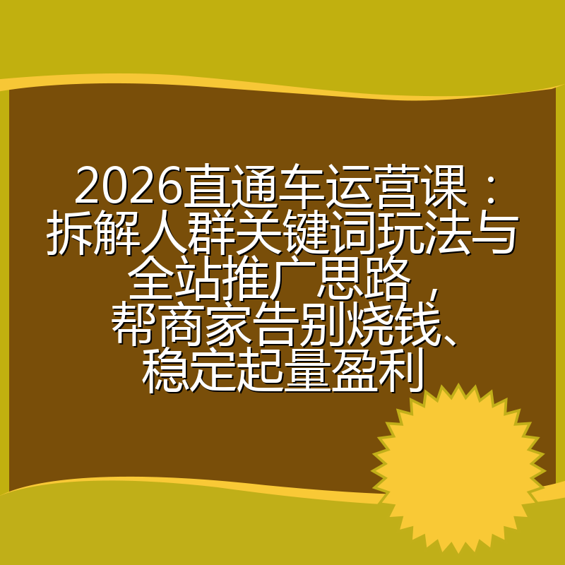 2026直通车运营课：拆解人群关键词玩法与全站推广思路，帮商家告别烧钱、稳定起量盈利