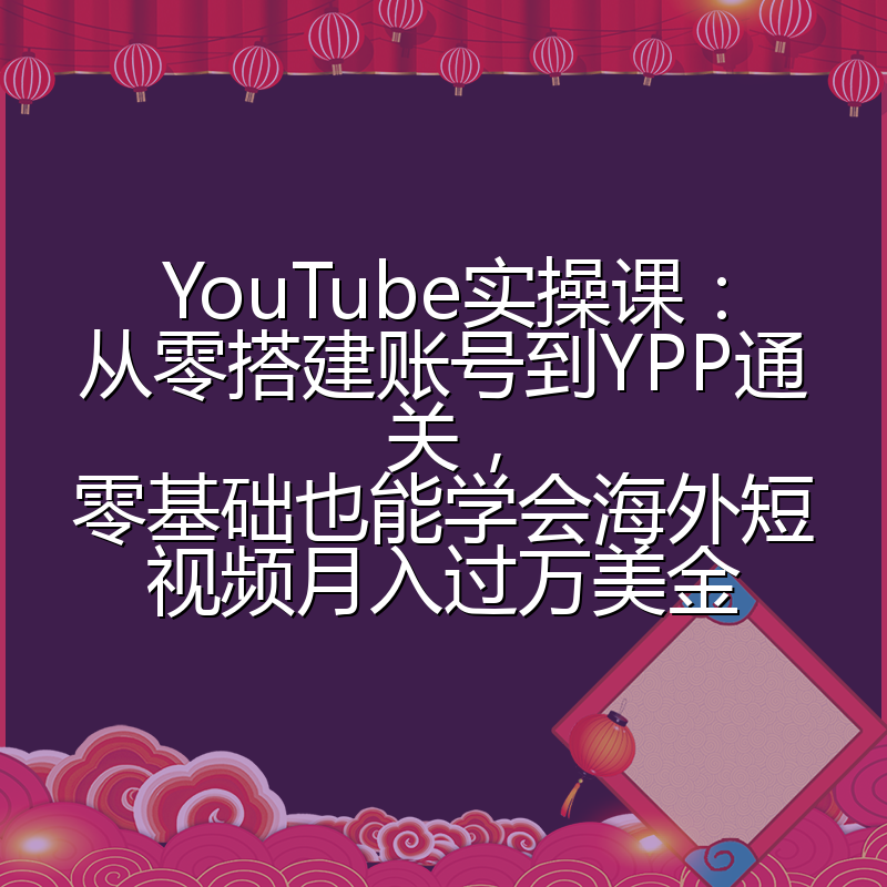 YouTube实操课:从零搭建账号到YPP通关,零基础也能学会海外短视频月入过万美金