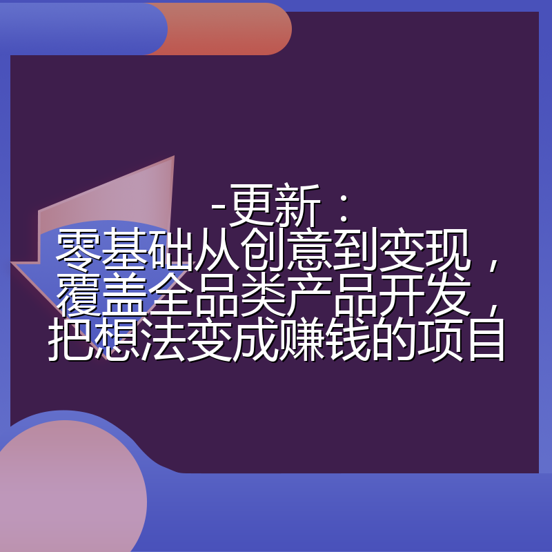 -更新：零基础从创意到变现，覆盖全品类产品开发，把想法变成赚钱的项目