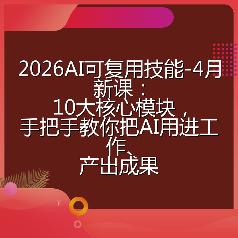 2026AI可复用技能-4月新课:10大核心模块,手把手教你把AI用进工作、产出成果