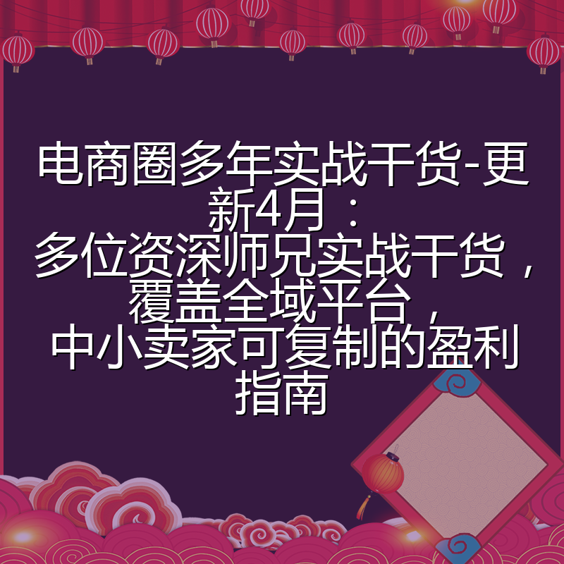 电商圈多年实战干货-更新4月：多位资深师兄实战干货，覆盖全域平台，中小卖家可复制的盈利指南