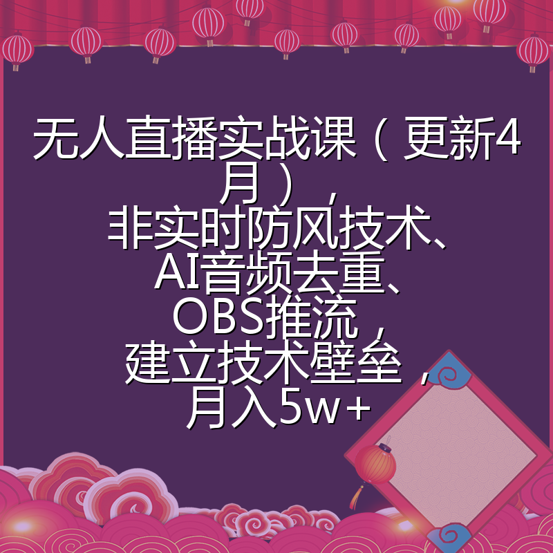 无人直播实战课(更新4月),非实时防风技术、AI音频去重、OBS推流,建立技术壁垒,月入5w+