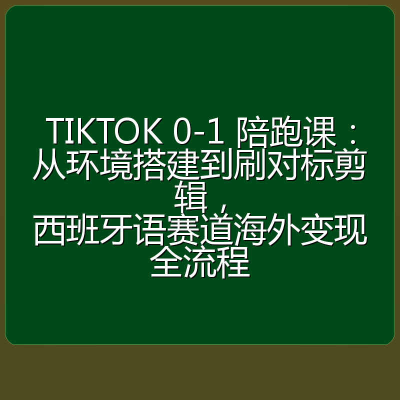 TIKTOK 0-1 陪跑课:从环境搭建到刷对标剪辑,西班牙语赛道海外变现全流程