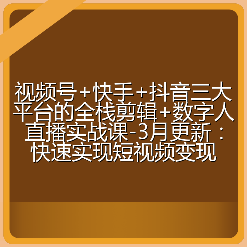 视频号+快手+抖音三大平台的全栈剪辑+数字人直播实战课-3月更新：快速实现短视频变现