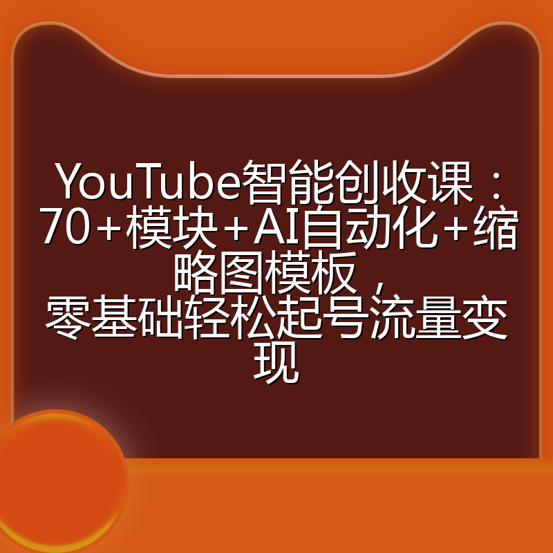 YouTube智能创收课:70+模块+AI自动化+缩略图模板,零基础轻松起号流量变现