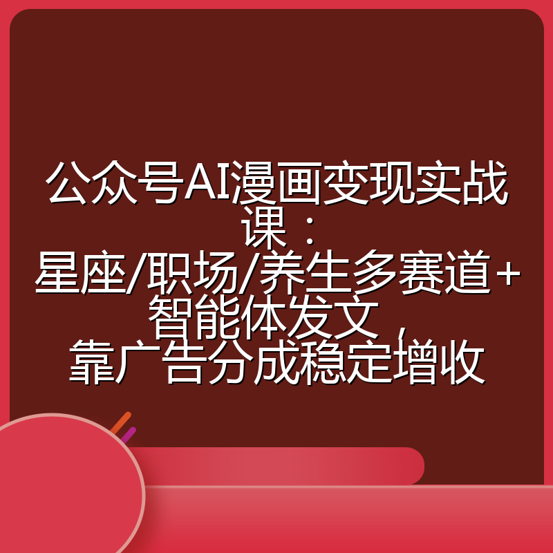 公众号AI漫画变现实战课:星座/职场/养生多赛道+智能体发文,靠广告分成稳定增收