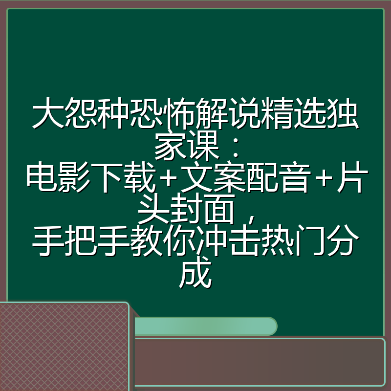 大怨种恐怖解说精选独家课:电影下载+文案配音+片头封面,手把手教你冲击热门分成