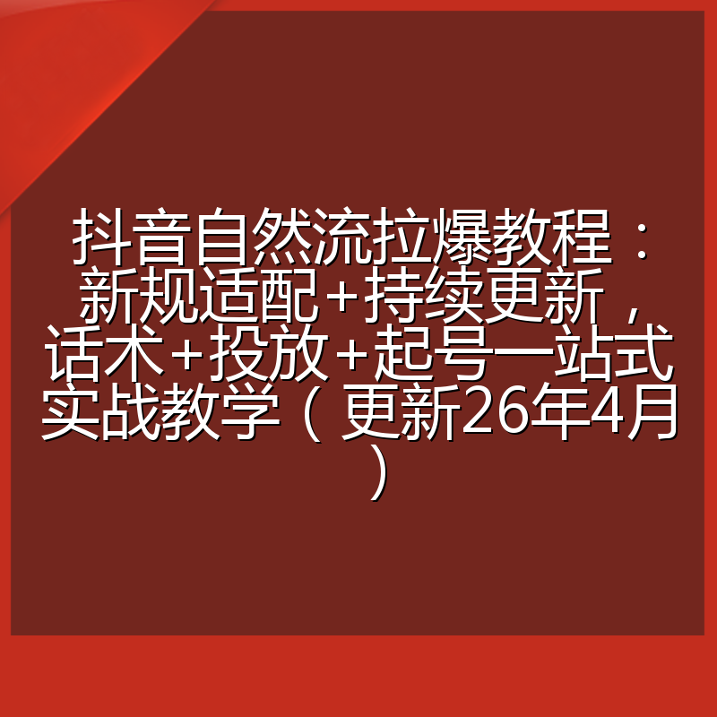 抖音自然流拉爆教程:新规适配+持续更新,话术+投放+起号一站式实战教学(更新26年4月)