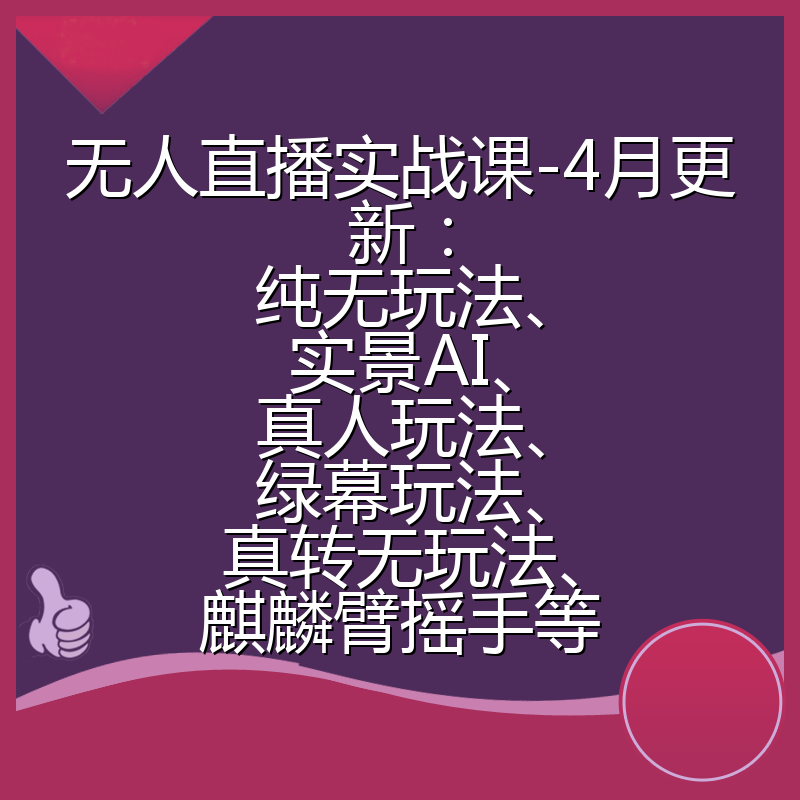 无人直播实战课-4月更新：纯无玩法、实景AI、真人玩法、绿幕玩法、真转无玩法、麒麟臂摇手等